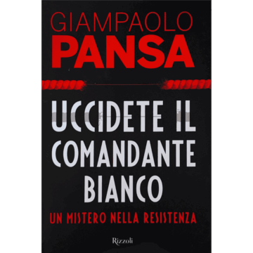 Uccidete il comandante bianco. Un mistero nella resistenza